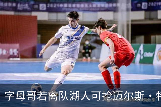 字母哥若离队湖人可抢迈尔斯·特纳&作为艾顿升级版搭档东契奇